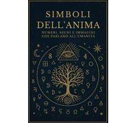 Simboli dell'anima. Numeri, segni e immagini che parlano all'umanità