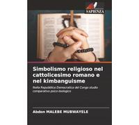 Simbolismo religioso nel cattolicesimo romano e nel kimbanguisme: Nella Repubblica Democratica del Congo studio comparativo psico-teologico