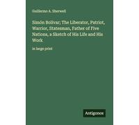 Simón Bolívar; The Liberator, Patriot, Warrior, Statesman, Father of Five Nations, a Sketch of His Life and His Work: in large print