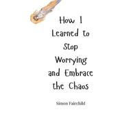 Simon Fairchild How I Learned to Stop Worrying and Embrace the Chaos (Tascabile)