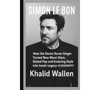 SIMON LE BON: How the Duran Duran Singer Turned New Wave Glam, Global Pop and Enduring Style into Iconic Legacy- A BIOGRAPHY