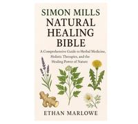 Simon Mills Natural Healing Bible: A Comprehensive Guide to Herbal Medicine, Holistic Therapies, and the Healing Power of Nature