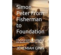Simon Peter From Fisherman to Foundation: A Narrative and Doctrinal Study of the Apostle Who Built the Church
