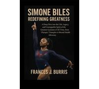 Simone Biles: Redefining Greatness: A Deep Dive into the Life, Legacy, and Unstoppable Spirit of the Greatest Gymnast of All Time, from Olympic Triumphs to Mental Health Advocacy