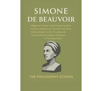 Simone de Beauvoir: A Beginner's Guide to the Pioneering Work of Simone de Beauvoir, from Her Core Role in Existentialism to Her Foundational Contributions to Modern Feminism in The Second Sex