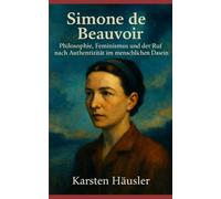 Simone de Beauvoir: Philosophie, Feminismus und der Ruf nach Authentizität im menschlichen Dasein