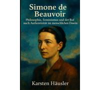 Simone de Beauvoir: Philosophie, Feminismus und der Ruf nach Authentizität im menschlichen Dasein