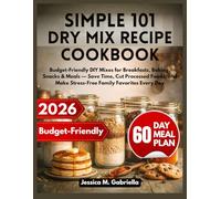 SIMPLE 101 DRY MIX RECIPE COOKBOOK: Budget-Friendly DIY Mixes for Breakfasts, Baking, Snacks & Meals - Save Time, Cut Processed Foods, and Make Stress-Free Family Favorites Every Day