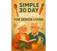Simple 30 Day Recipes for Senior Living: Getting Started, Nourishing Breakfasts, Wholesome Lunches, Nutritious Evening Meals and Healthy Snacks