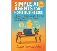 SIMPLE AI AGENTS FOR HOME BUSINESSES: A Beginner’s Guide to Using No Code Tools to Boost Productivity and Increase Growth & Income