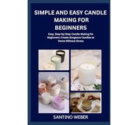 SIMPLE AND EASY CANDLE MAKING FOR BEGINNERS: Easy, Step-by-Step Candle Making for Beginners: Create Gorgeous Candles at Home Without Stress