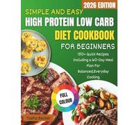 SIMPLE AND EASY HIGH PROTEIN LOW CARB DIET COOKBOOK FOR BEGINNERS: 150+ Quick Recipes Including a 60-Day Meal Plan For Balanced,Everyday Cooking