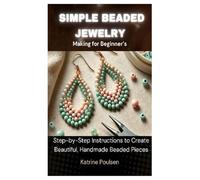 Simple Beaded Jewelry Making for Beginner’s: Step-by-Step Instructions to Create Beautiful, Handmade Beaded Pieces
