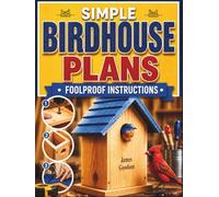 Simple Birdhouse Plans- Foolproof Instructions: The Step-by-Step Guide for Building Functional, Beautiful Nest Boxes That Attract Birds All Year Long