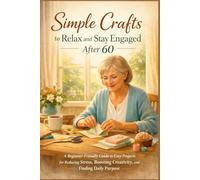 SIMPLE CRAFTS TO RELAX AND STAY ENGAGED AFTER 60: A Beginner-Friendly Guide to Easy Projects for Reducing Stress, Boosting Creativity, and Finding Daily Purpose