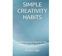 SIMPLE CREATIVITY HABITS: Small Changes for Inspiration, Flow, and Making Things That Matter