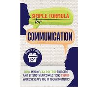 Simple Formula for Communication: How Anyone Can Control Triggers and Strengthen Connections with Partners, Friends, and Relatives Even If Words Escape You in Tough Moments