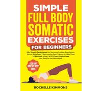 Simple Full Body Somatic Exercises For Beginners: A Step-By-Step Guide To 50+ Simple Techniques For Nervous System Regulation, Stress Relief And Overcoming Past Trauma In Less Than 10 Minutes A Day!
