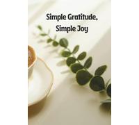 Simple Gratitude, Simple Joy: Focus on What Matters, Stay Positive, and Create the Life You Desire