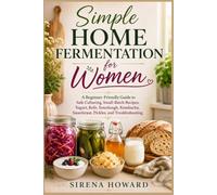 Simple Home Fermentation for Women: A Beginner-Friendly Guide to Safe Culturing, Small-Batch Recipes, Yogurt, Kefir, Sourdough, Kombucha, Sauerkraut, Pickles, and Troubleshooting