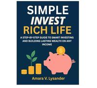 SIMPLE INVEST RICH LIFE: A STEP-BY-STEP GUIDE TO SMART INVESTING AND BUILDING LASTING WEALTH ON ANY INCOME
