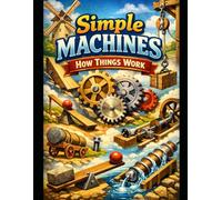 Simple Machines: How Things Work: A Beginner’s Guide to Levers, Pulleys, Wheels, and More