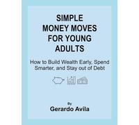 SIMPLE MONEY MOVES FOR YOUNG ADULTS: How to Build Wealth Early, Spend Smarter, and Stay out of Debt