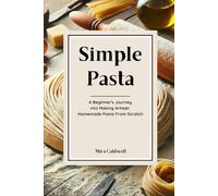 Simple Pasta: A Beginner's Journey Into Making Artisan Homemade Pasta From Scratch