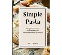 Simple Pasta: A Beginner's Journey Into Making Artisan Homemade Pasta From Scratch