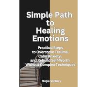 Simple Path to Healing Emotions: Practical Steps to Overcome Trauma, Calm Anxiety, and Rebuild Self-Worth Without Complex Techniques