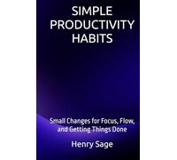 SIMPLE PRODUCTIVITY HABITS: Small Changes for Focus, Flow, and Getting Things Done