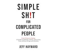 Simple Sh!t for Complicated People: From Chaos to Clarity: A Guide to Sobriety, Sanity, and Living Free without Drugs and Alcohol