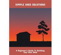 Simple Shed Solutions: A Beginner'S Guide To Building Your Own Shed