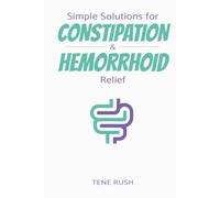 Simple Solutions for Constipation and Hemorrhoid Relief: A Guidebook with Natural Remedies, Lifestyle Changes, and Quick Relief Techniques for Adults