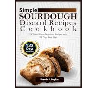 Simple Sourdough Discard Recipes Cookbook: 297 Zero-Waste Nutritious Recipes with 128 Days Meal Plan