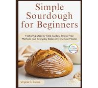 Simple Sourdough for Beginners: Featuring Step-by-step Guides, Stress-Free Methods and Everyday Bakes Anyone Can Master
