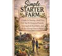 Simple Starter Farm: A Guide For Starting A Small Farm With Tips On Homestead Systems, Growing Food, Rural Safety, And The Joy Of Living Closer To Nature