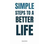 Simple Steps To A Better Life: Small Habits for Big Changes in Your Mental Health, Physical Wellness, and Overall Happiness