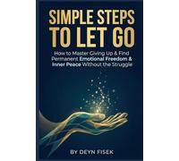 Simple Steps to Let Go: How to Master Giving Up & Find Permanent Emotional Freedom & Inner Peace Without the Struggle