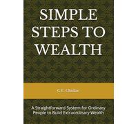 SIMPLE STEPS TO WEALTH: A Straightforward System for Ordinary People to Build Extraordinary Wealth