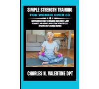 Simple Strength Training For Women Over 60: Comprehensive Guide to Enhancing Bone Density, Joint Flexibility, and Overall Muscle Tone With Gentle Yet Effective Daily Exercise Routines