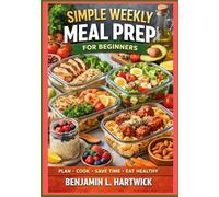 Simple Weekly Meal Prep for Beginners: How to Plan Your W hoose Smart Ingredients, Cook Efficiently, and Store Meals Safely for Everyday Home Cooking