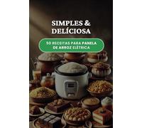 Simples & Deliciosa - 50 receitas criativas para panela de arroz elétrica: Receitas práticas e saborosas para transformar sua rotina com a panela de arroz - do café ao jantar!