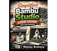 Simplified Bambu Studio User Guide for Beginners: A Step-by-Step Manual to Master 3D Printing Skills with Techniques in Slicing Optimization, Multi-Color Creations, Troubleshooting, and Customization