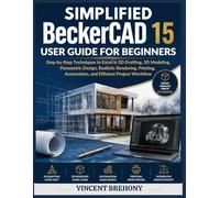 Simplified BeckerCAD 15 User Guide for Beginners: Step-by-Step Techniques to Excel in 2D Drafting, 3D Modeling, Parametric Design, Realistic ... Automation, and Efficient Project Workflow
