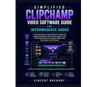 Simplified Clipchamp Video Software Guide for Intermediate Users: A Practical Step-by-Step Manual to Mastering Editing Workflows, Enhancing ... Quality Videos with Confidence & Precision