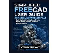 Simplified FreeCAD User Guide for Senior Professionals: Step-by-Step Manual to Mastering Advanced 3D Design Modeling, Automation, Simulations, Customization, and Complex Assemblies