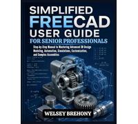 Simplified FreeCAD User Guide for Senior Professionals: Step-by-Step Manual to Mastering Advanced 3D Design Modeling, Automation, Simulations, Customization, and Complex Assemblies