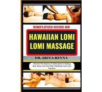 SIMPLIFIED GUIDE ON HAWAIIAN LOMI LOMI MASSAGE: Discover The Essence Of Aloha Spirit In Healing Body, Mind, And Soul With Traditional Lomi Lomi Practices