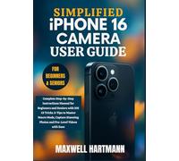 Simplified iPhone 16 Camera User Guide: Complete Step-by-Step Instructions Manual for Beginners and Seniors with iOS 18 Tricks & Tips to Master Macro ... Photos and Pro-Level Videos with Ease